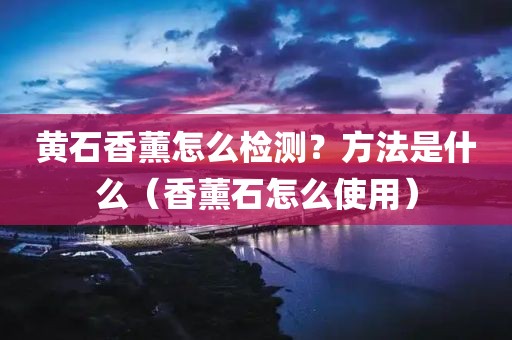 黄石香薰怎么检测？方法是什么（香薰石怎么使用）