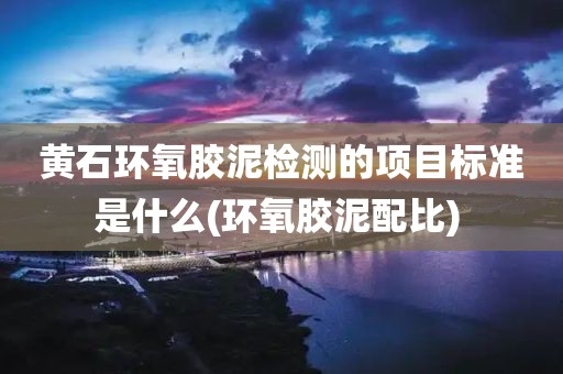 黄石环氧胶泥检测的项目标准是什么(环氧胶泥配比) 