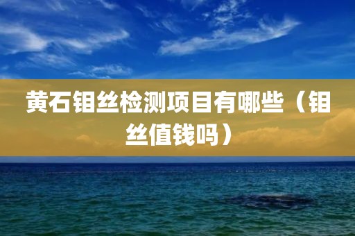 黄石钼丝检测项目有哪些（钼丝值钱吗）