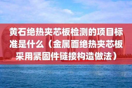 黄石绝热夹芯板检测的项目标准是什么（金属面绝热夹芯板采用紧固件链接构造做法）