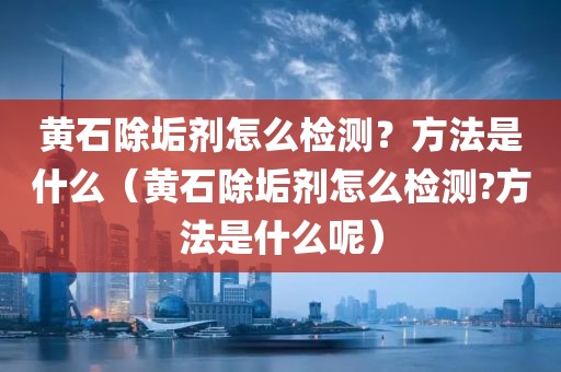 黄石除垢剂怎么检测？方法是什么（黄石除垢剂怎么检测?方法是什么呢）