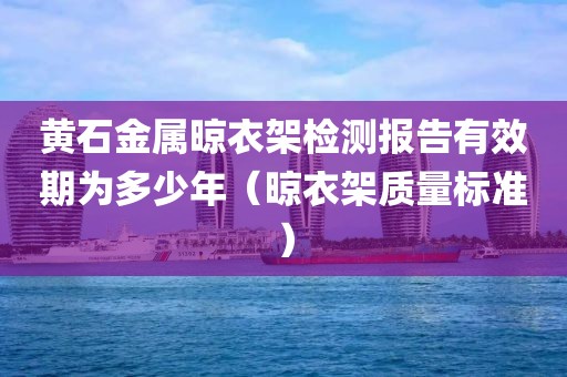 黄石金属晾衣架检测报告有效期为多少年（晾衣架质量标准）