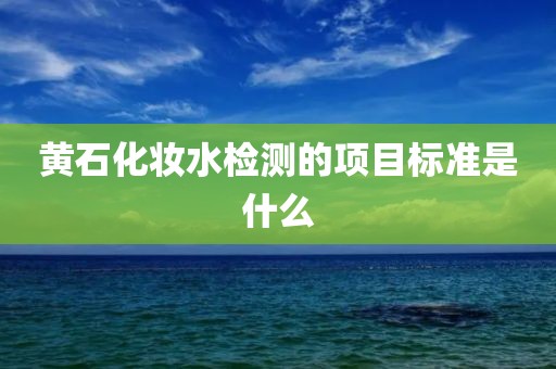 黄石化妆水检测的项目标准是什么