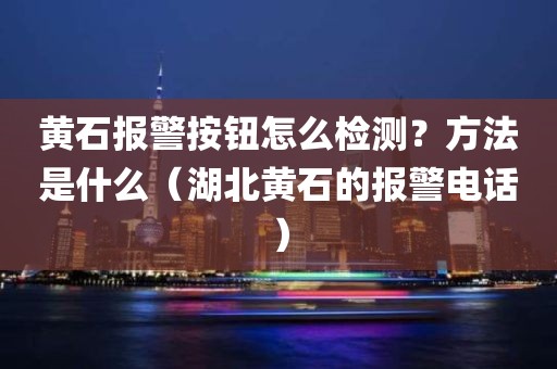 黄石报警按钮怎么检测？方法是什么（湖北黄石的报警电话）